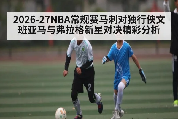 2026-27NBA常规赛马刺对独行侠文班亚马与弗拉格新星对决精彩分析