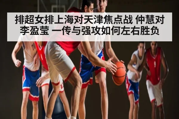 排超女排上海对天津焦点战 仲慧对李盈莹 一传与强攻如何左右胜负